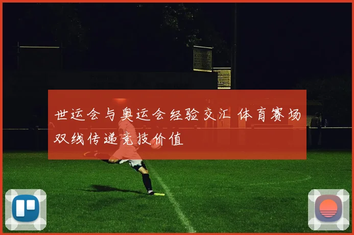 世运会与奥运会经验交汇 体育赛场双线传递竞技价值