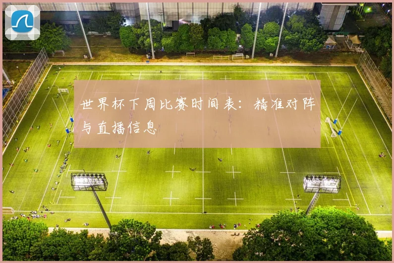世界杯下周比赛时间表：精准对阵与直播信息