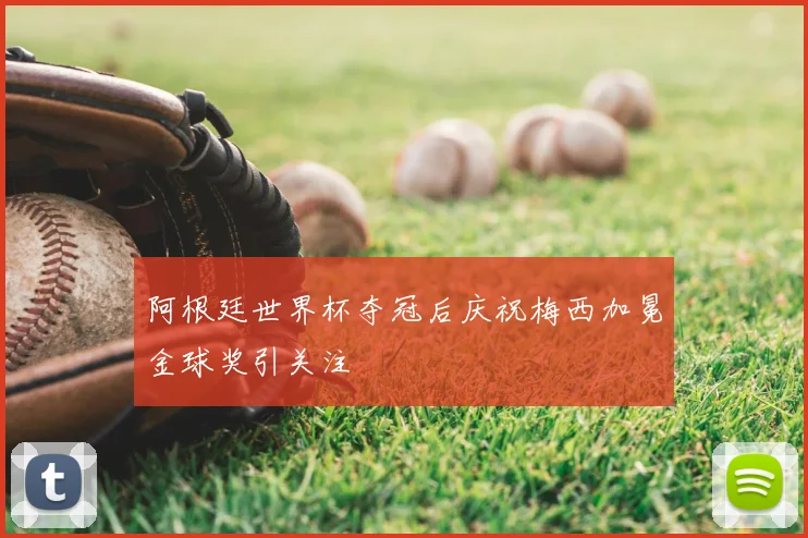 阿根廷世界杯夺冠后庆祝梅西加冕金球奖引关注