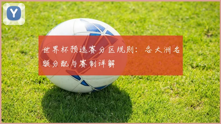 世界杯预选赛分区规则：各大洲名额分配与赛制详解