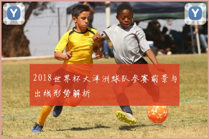 2018世界杯大洋洲球队参赛前景与出线形势解析