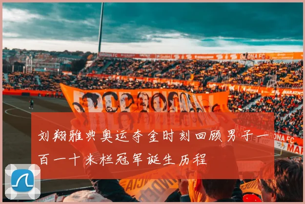 刘翔雅典奥运夺金时刻回顾男子一百一十米栏冠军诞生历程