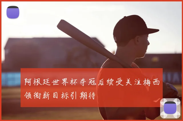 阿根廷世界杯夺冠后续受关注梅西领衔新目标引期待