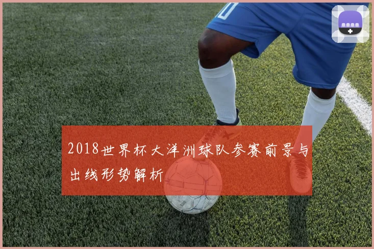 2018世界杯大洋洲球队参赛前景与出线形势解析