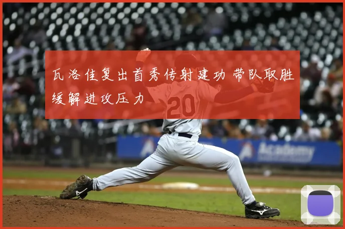 瓦洛佳复出首秀传射建功 带队取胜缓解进攻压力