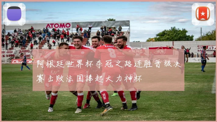 阿根廷世界杯夺冠之路连胜晋级决赛击败法国捧起大力神杯