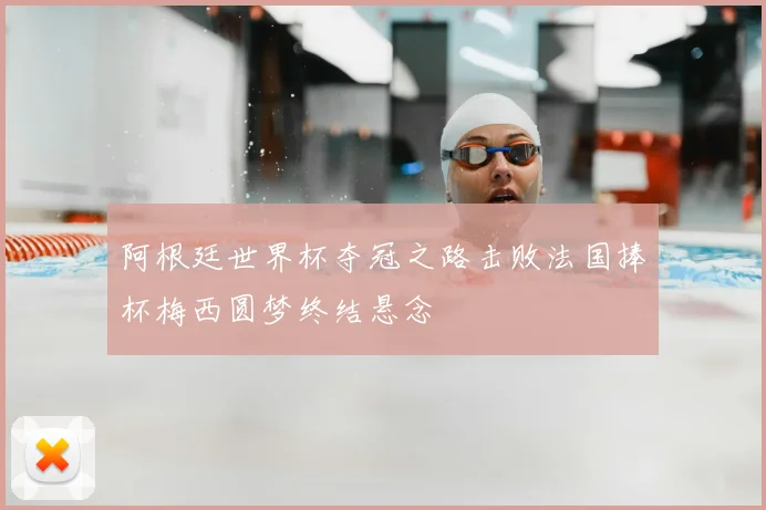 阿根廷世界杯夺冠之路击败法国捧杯梅西圆梦终结悬念