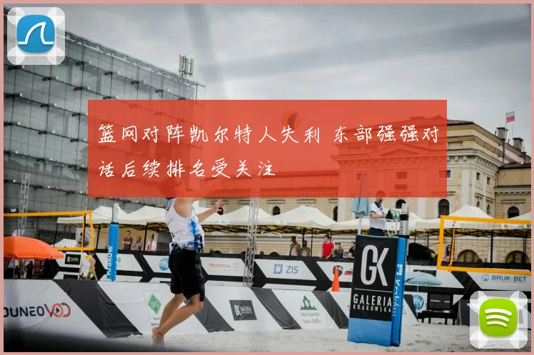 篮网对阵凯尔特人失利 东部强强对话后续排名受关注