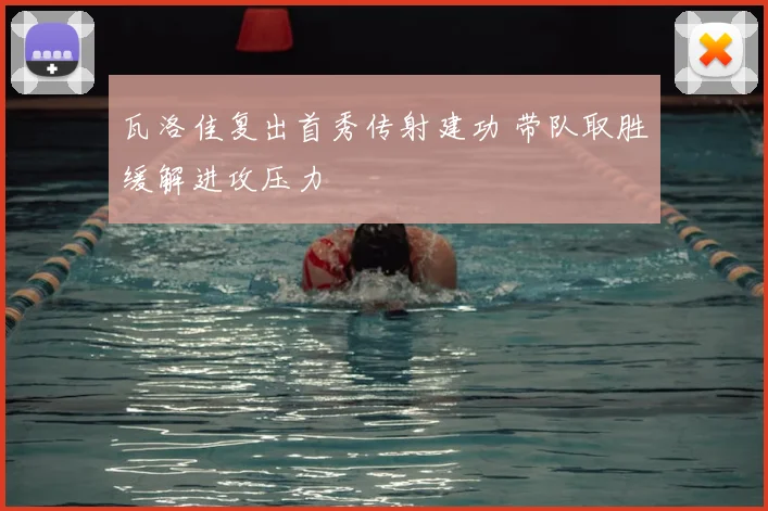 瓦洛佳复出首秀传射建功 带队取胜缓解进攻压力