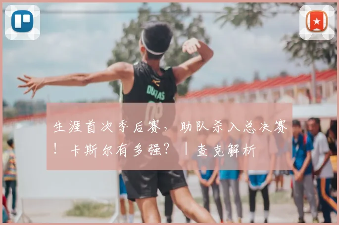 生涯首次季后赛，助队杀入总决赛！卡斯尔有多强？｜查克解析