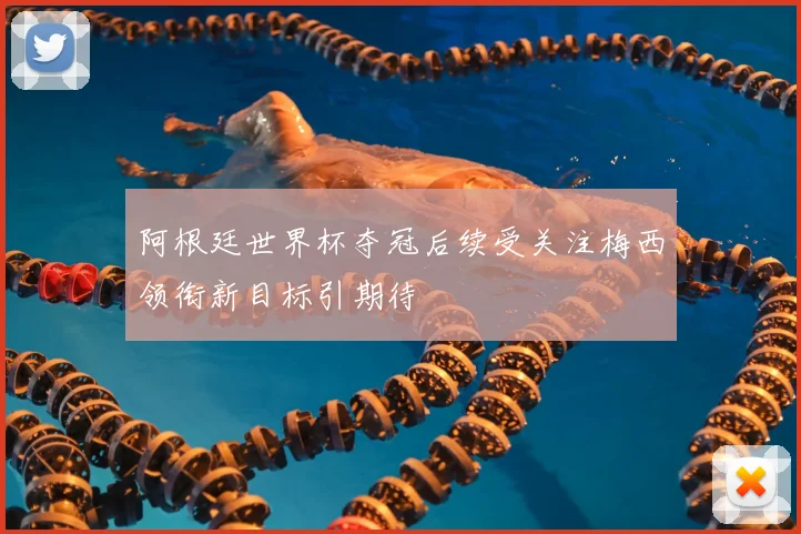 阿根廷世界杯夺冠后续受关注梅西领衔新目标引期待