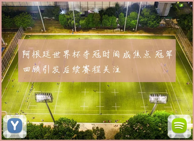 阿根廷世界杯夺冠时间成焦点 冠军回顾引发后续赛程关注