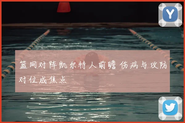 篮网对阵凯尔特人前瞻 伤病与攻防对位成焦点