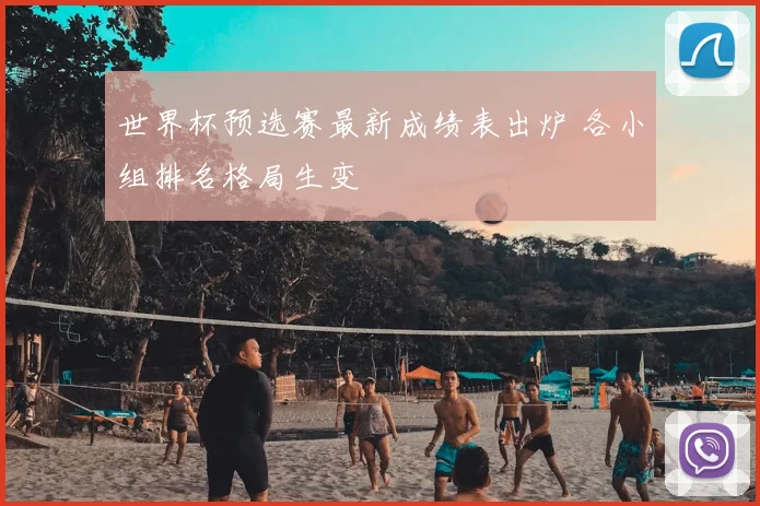 世界杯预选赛最新成绩表出炉 各小组排名格局生变