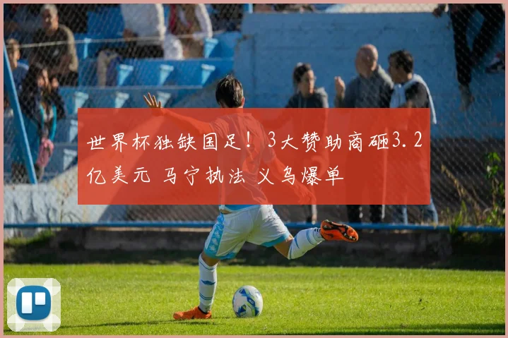 世界杯独缺国足！3大赞助商砸3.2亿美元 马宁执法 义乌爆单