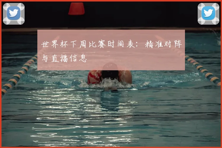 世界杯下周比赛时间表：精准对阵与直播信息