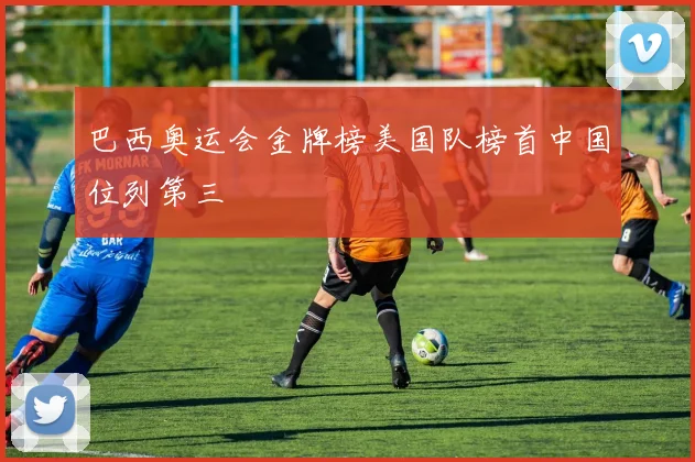 巴西奥运会金牌榜美国队榜首中国位列第三