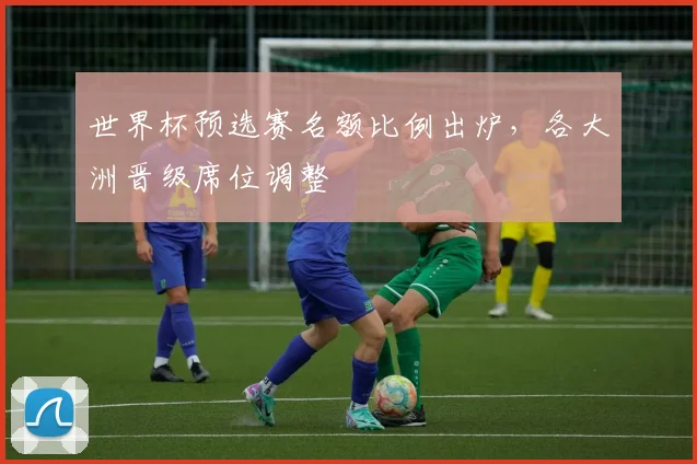 世界杯预选赛名额比例出炉，各大洲晋级席位调整