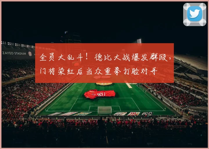 全员大乱斗！德比大战爆发群殴，门将染红后当众重拳打脸对手