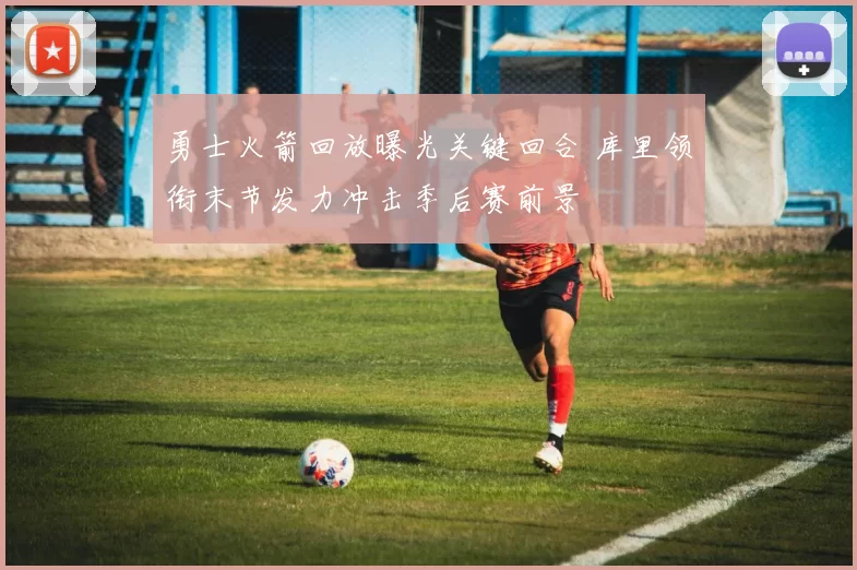 勇士火箭回放曝光关键回合 库里领衔末节发力冲击季后赛前景