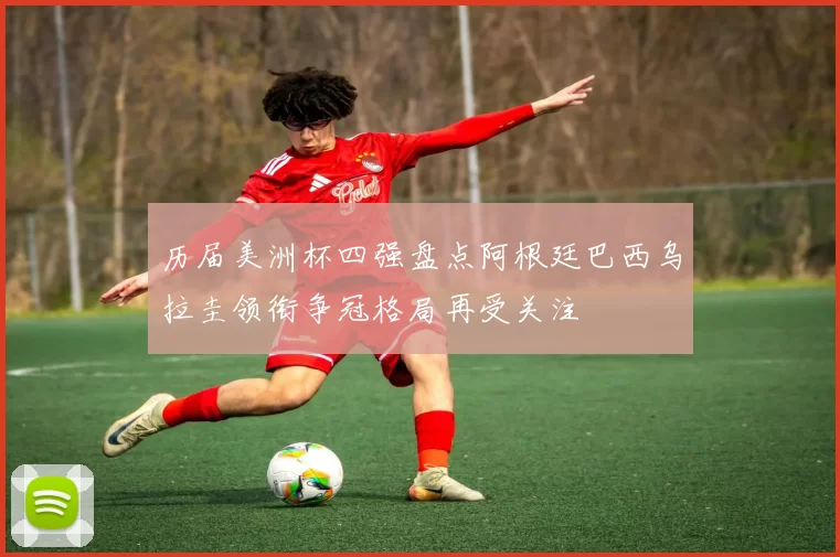 历届美洲杯四强盘点阿根廷巴西乌拉圭领衔争冠格局再受关注