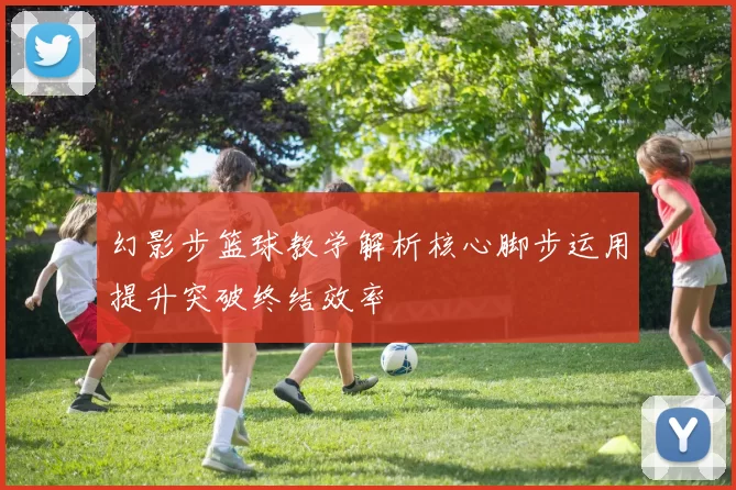 幻影步篮球教学解析核心脚步运用提升突破终结效率