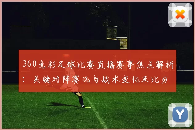 360竞彩足球比赛直播赛事焦点解析：关键对阵赛况与战术变化及比分影响