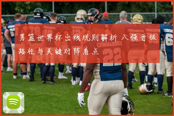 男篮世界杯出线规则解析 八强晋级路径与关键对阵看点