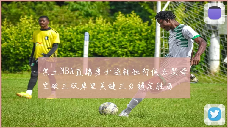 黑土NBA直播勇士逆转独行侠东契奇空砍三双库里关键三分锁定胜局