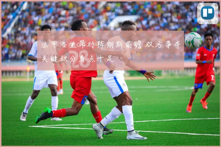 法甲洛里昂对阵朗斯前瞻 双方争夺关键积分看点十足