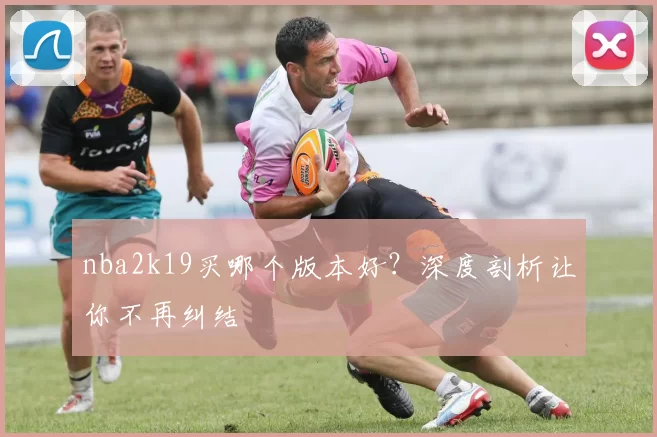 nba2k19买哪个版本好？深度剖析让你不再纠结