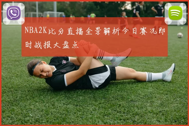 NBA2K比分直播全景解析今日赛况即时战报大盘点