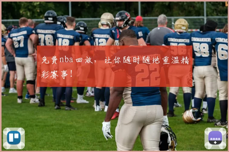 免费nba回放，让你随时随地重温精彩赛事！