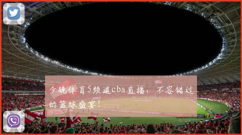 今晚体育5频道cba直播，不容错过的篮球盛宴！