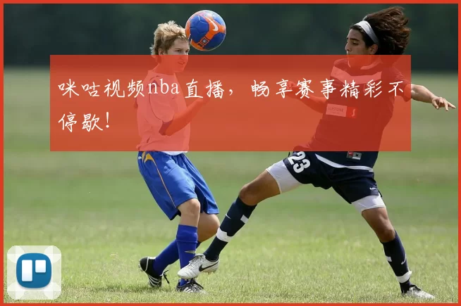 咪咕视频nba直播，畅享赛事精彩不停歇！