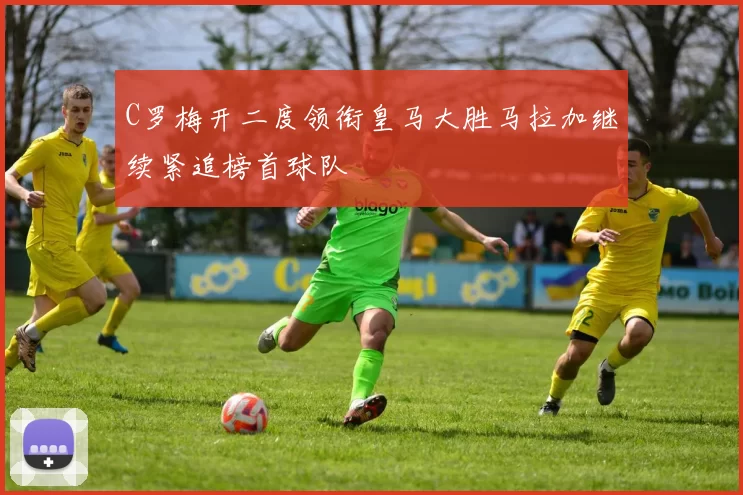 C罗梅开二度领衔皇马大胜马拉加继续紧追榜首球队