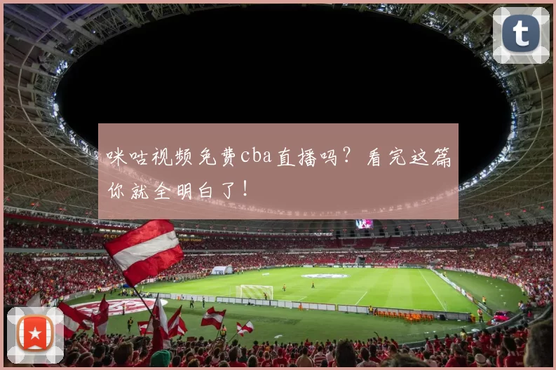 咪咕视频免费cba直播吗？看完这篇你就全明白了！