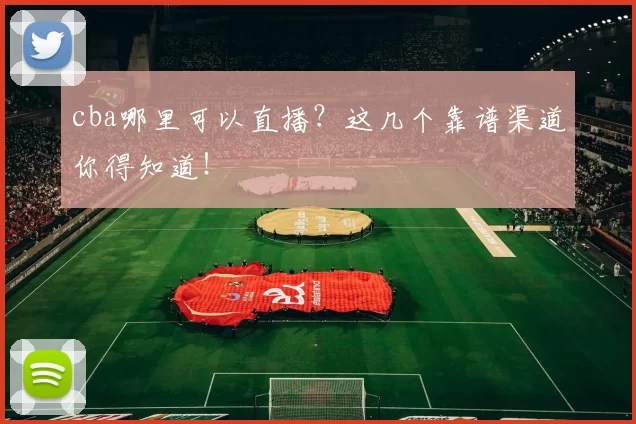 cba哪里可以直播？这几个靠谱渠道你得知道！