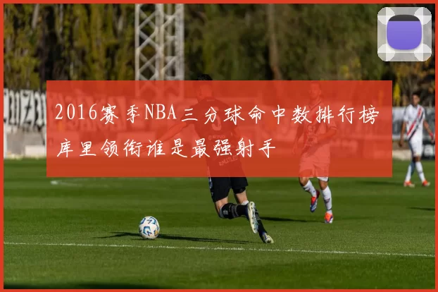 2016赛季NBA三分球命中数排行榜 库里领衔谁是最强射手