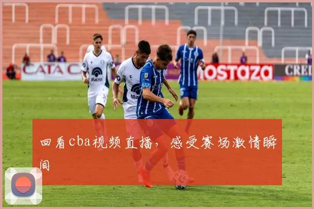 回看cba视频直播，感受赛场激情瞬间