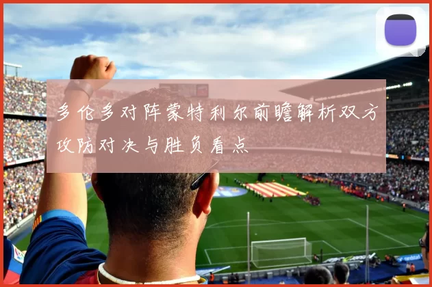 多伦多对阵蒙特利尔前瞻解析双方攻防对决与胜负看点