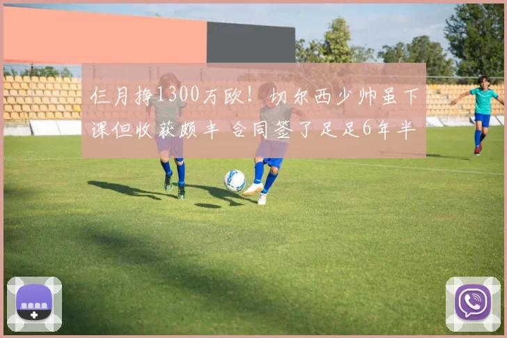 仨月挣1300万欧！切尔西少帅虽下课但收获颇丰 合同签了足足6年半