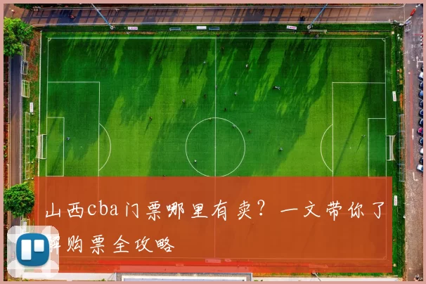 山西cba门票哪里有卖？一文带你了解购票全攻略