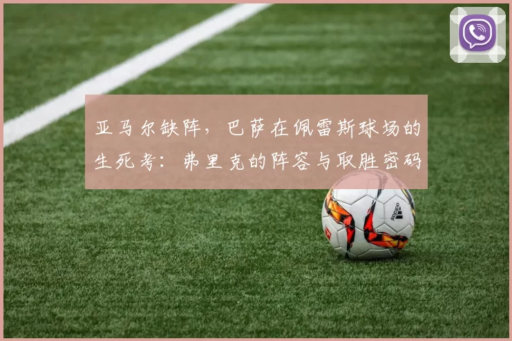 亚马尔缺阵，巴萨在佩雷斯球场的生死考：弗里克的阵容与取胜密码