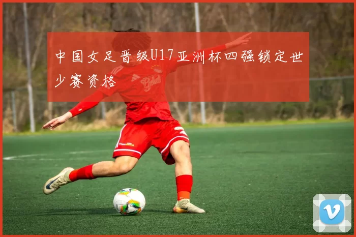 中国女足晋级U17亚洲杯四强锁定世少赛资格