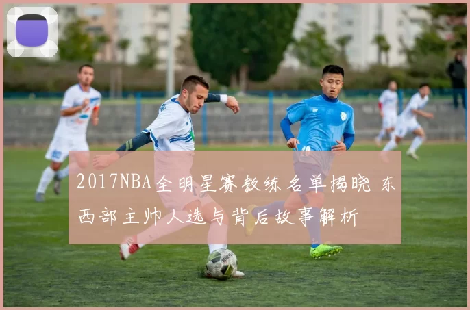 2017NBA全明星赛教练名单揭晓 东西部主帅人选与背后故事解析