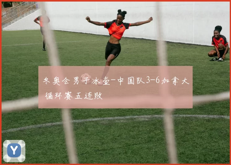 冬奥会男子冰壶-中国队3-6加拿大 循环赛五连败