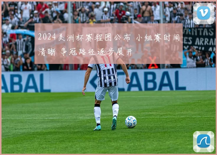 2024美洲杯赛程图公布 小组赛时间清晰 争冠路径逐步展开