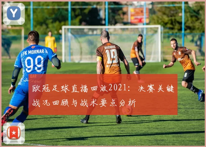 欧冠足球直播回放2021：决赛关键战况回顾与战术要点分析