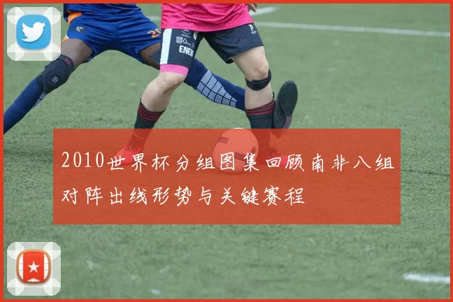 2010世界杯分组图集回顾南非八组对阵出线形势与关键赛程